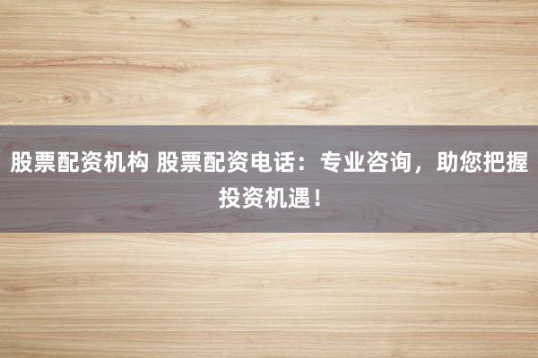 股票配資機(jī)構(gòu) 股票配資電話(huà)：專(zhuān)業(yè)咨詢(xún)，助您把握投資機(jī)遇！