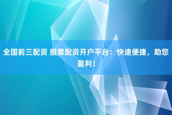 全國前三配資 股票配資開戶平臺：快速便捷，助您盈利！