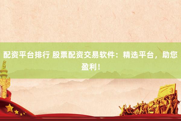 配資平臺(tái)排行 股票配資交易軟件：精選平臺(tái)，助您盈利！