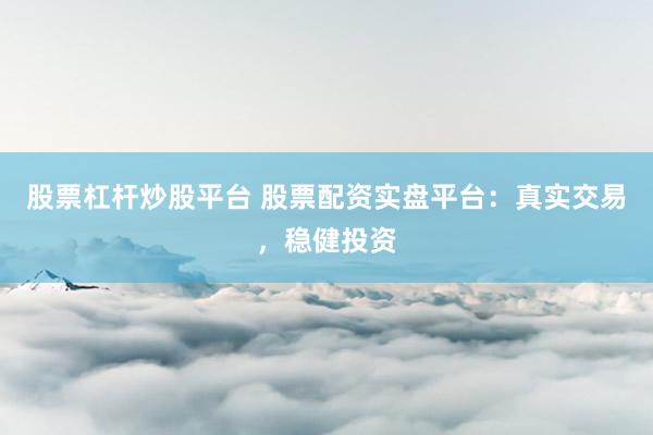 股票杠桿炒股平臺 股票配資實盤平臺：真實交易，穩(wěn)健投資