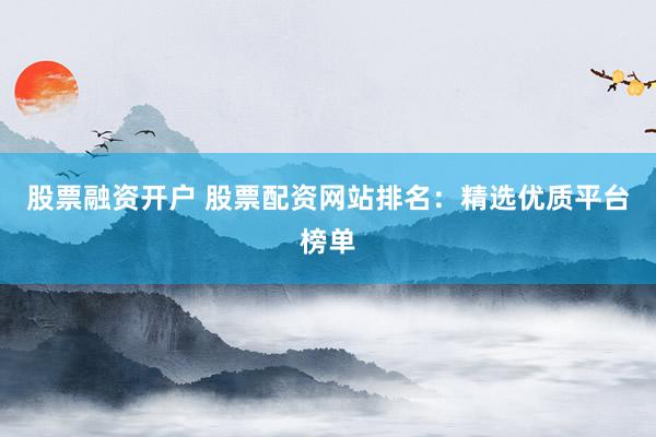 股票融資開戶 股票配資網(wǎng)站排名：精選優(yōu)質(zhì)平臺榜單