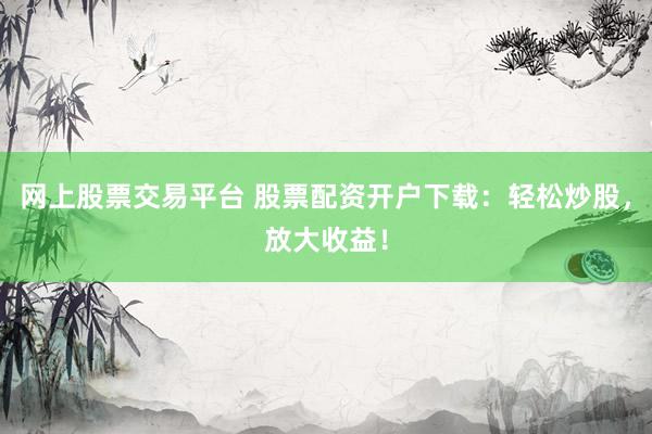 網(wǎng)上股票交易平臺 股票配資開戶下載：輕松炒股，放大收益！