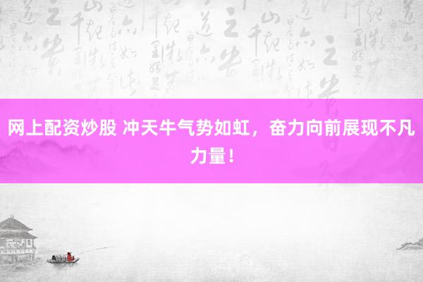 網上配資炒股 沖天牛氣勢如虹，奮力向前展現(xiàn)不凡力量！