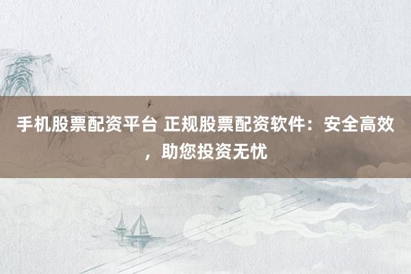 手機(jī)股票配資平臺(tái) 正規(guī)股票配資軟件：安全高效，助您投資無憂