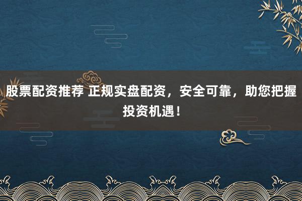 股票配資推薦 正規(guī)實盤配資，安全可靠，助您把握投資機遇！
