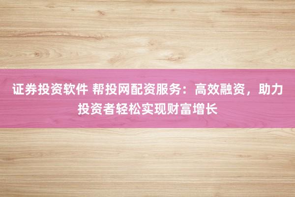 證券投資軟件 幫投網(wǎng)配資服務(wù)：高效融資，助力投資者輕松實(shí)現(xiàn)財(cái)富增長(zhǎng)