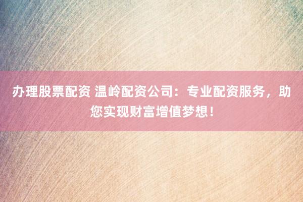 辦理股票配資 溫嶺配資公司：專業(yè)配資服務(wù)，助您實(shí)現(xiàn)財(cái)富增值夢想！