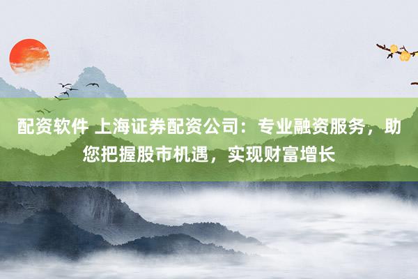 配資軟件 上海證券配資公司：專業(yè)融資服務(wù)，助您把握股市機(jī)遇，實(shí)現(xiàn)財(cái)富增長