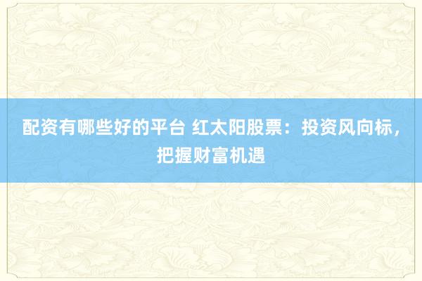 配資有哪些好的平臺 紅太陽股票：投資風(fēng)向標(biāo)，把握財(cái)富機(jī)遇