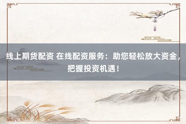 線上期貨配資 在線配資服務：助您輕松放大資金，把握投資機遇！