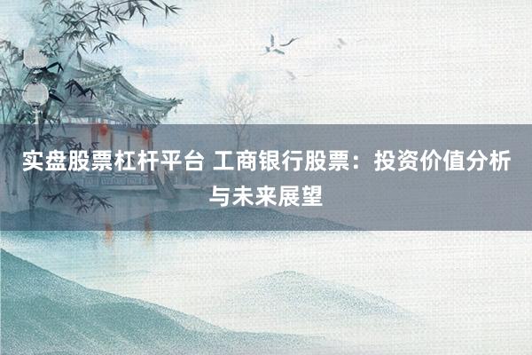 實盤股票杠桿平臺 工商銀行股票：投資價值分析與未來展望