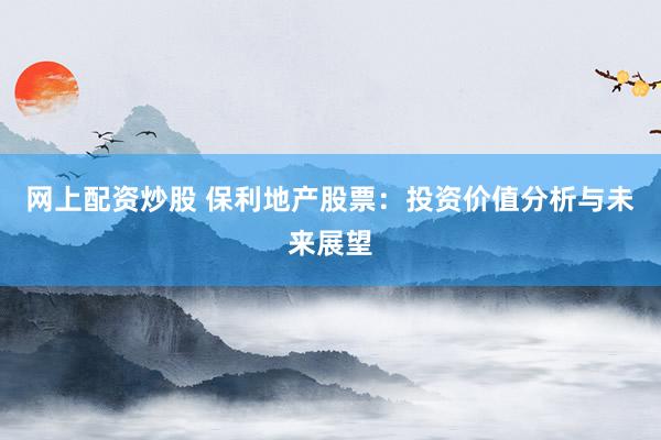 網(wǎng)上配資炒股 保利地產(chǎn)股票：投資價值分析與未來展望