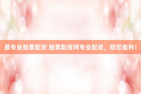 最專業(yè)股票配資 股票配資網(wǎng)專業(yè)配資，助您盈利！