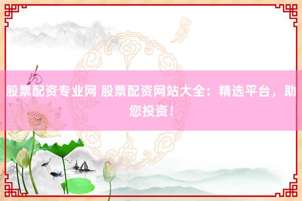 股票配資專業(yè)網 股票配資網站大全：精選平臺，助您投資！