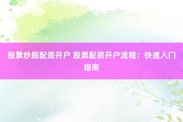 股票炒股配資開(kāi)戶 股票配資開(kāi)戶流程：快速入門指南