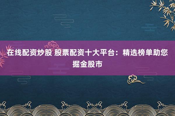 在線配資炒股 股票配資十大平臺(tái)：精選榜單助您掘金股市