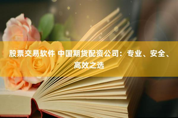 股票交易軟件 中國期貨配資公司：專業(yè)、安全、高效之選