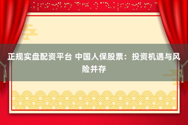 正規(guī)實盤配資平臺 中國人保股票：投資機遇與風(fēng)險并存
