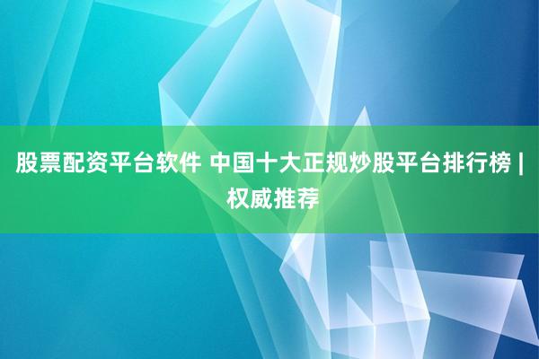 股票配資平臺軟件 中國十大正規(guī)炒股平臺排行榜 | 權(quán)威推薦