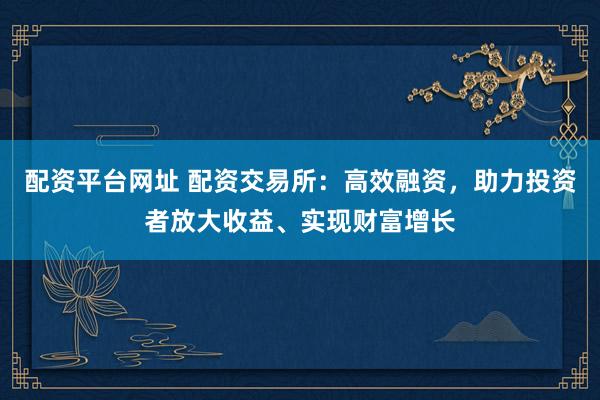 配資平臺(tái)網(wǎng)址 配資交易所：高效融資，助力投資者放大收益、實(shí)現(xiàn)財(cái)富增長(zhǎng)