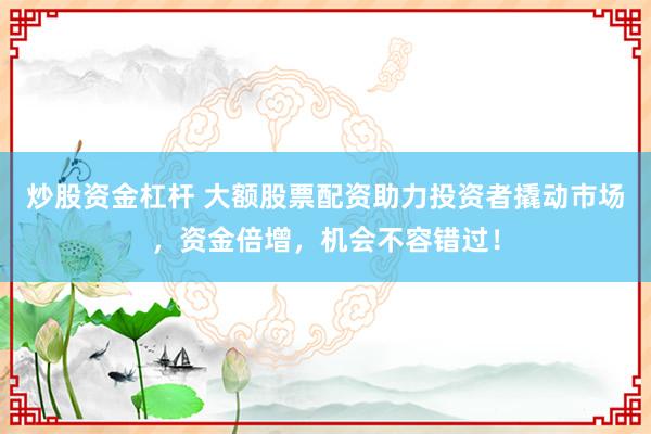 炒股資金杠桿 大額股票配資助力投資者撬動市場，資金倍增，機(jī)會不容錯過！