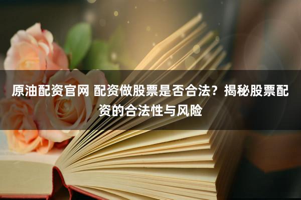 原油配資官網(wǎng) 配資做股票是否合法？揭秘股票配資的合法性與風險