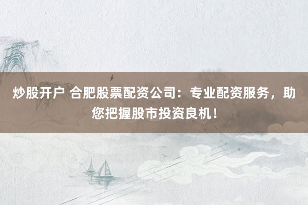炒股開戶 合肥股票配資公司：專業(yè)配資服務(wù)，助您把握股市投資良機(jī)！
