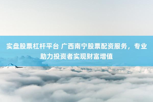 實盤股票杠桿平臺 廣西南寧股票配資服務(wù)，專業(yè)助力投資者實現(xiàn)財富增值