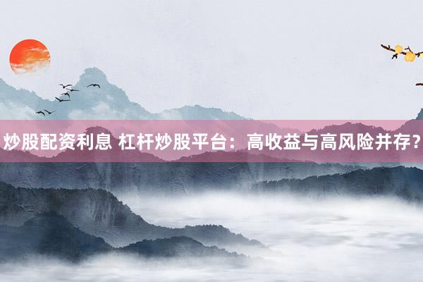 炒股配資利息 杠桿炒股平臺：高收益與高風險并存？