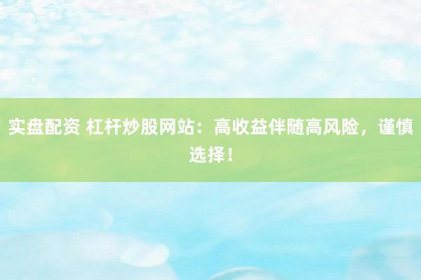實盤配資 杠桿炒股網(wǎng)站：高收益伴隨高風(fēng)險，謹(jǐn)慎選擇！