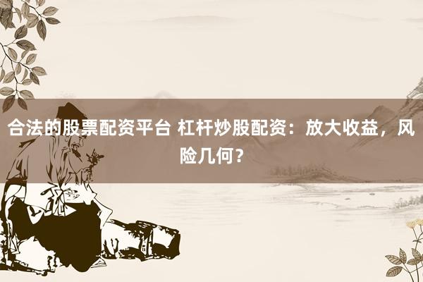 合法的股票配資平臺 杠桿炒股配資：放大收益，風(fēng)險幾何？