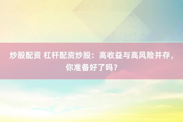 炒股配資 杠桿配資炒股：高收益與高風(fēng)險(xiǎn)并存，你準(zhǔn)備好了嗎？