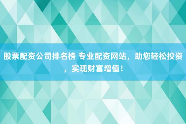 股票配資公司排名榜 專業(yè)配資網(wǎng)站，助您輕松投資，實(shí)現(xiàn)財(cái)富增值！