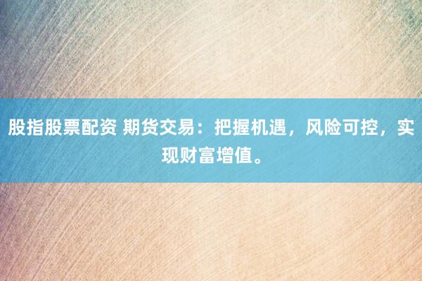 股指股票配資 期貨交易：把握機(jī)遇，風(fēng)險(xiǎn)可控，實(shí)現(xiàn)財(cái)富增值。