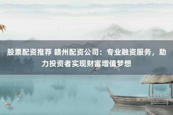 股票配資推薦 贛州配資公司：專業(yè)融資服務(wù)，助力投資者實現(xiàn)財富增值夢想