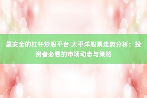 最安全的杠桿炒股平臺 太平洋股票走勢分析：投資者必看的市場動態(tài)與策略