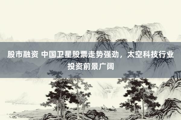 股市融資 中國(guó)衛(wèi)星股票走勢(shì)強(qiáng)勁，太空科技行業(yè)投資前景廣闊