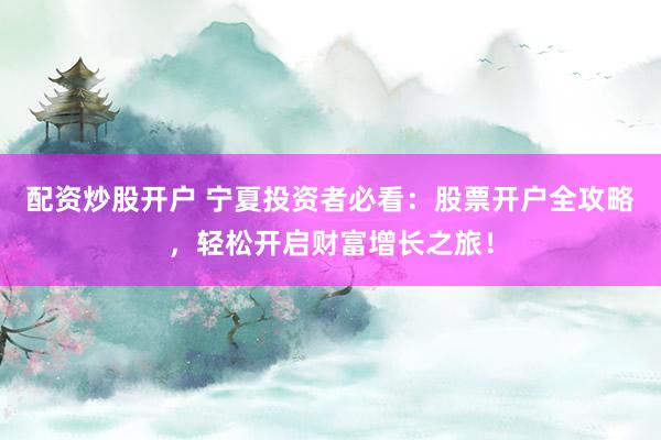 配資炒股開戶 寧夏投資者必看：股票開戶全攻略，輕松開啟財(cái)富增長(zhǎng)之旅！