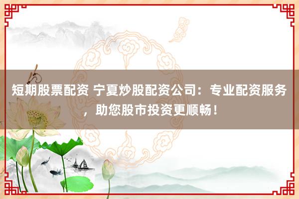短期股票配資 寧夏炒股配資公司：專業(yè)配資服務(wù)，助您股市投資更順暢！