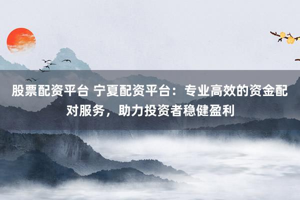 股票配資平臺 寧夏配資平臺：專業(yè)高效的資金配對服務(wù)，助力投資者穩(wěn)健盈利