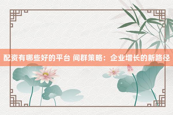 配資有哪些好的平臺(tái) 間群策略：企業(yè)增長(zhǎng)的新路徑