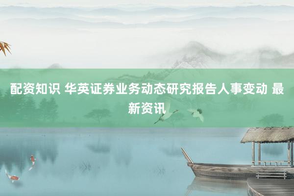 配資知識(shí) 華英證券業(yè)務(wù)動(dòng)態(tài)研究報(bào)告人事變動(dòng) 最新資訊
