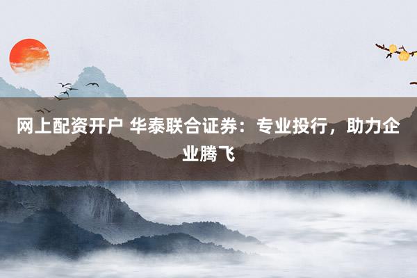 網(wǎng)上配資開戶 華泰聯(lián)合證券：專業(yè)投行，助力企業(yè)騰飛