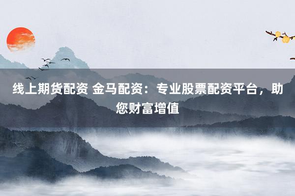 線上期貨配資 金馬配資：專業(yè)股票配資平臺，助您財富增值