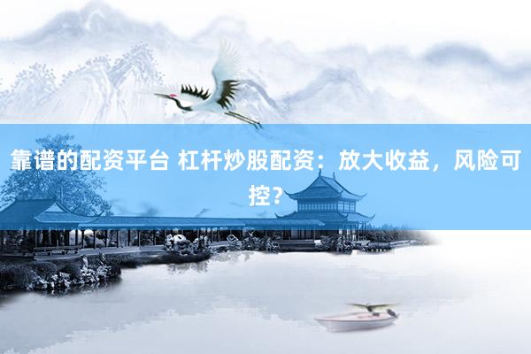 靠譜的配資平臺 杠桿炒股配資：放大收益，風險可控？