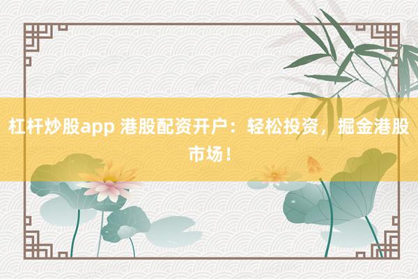 杠桿炒股app 港股配資開戶：輕松投資，掘金港股市場！