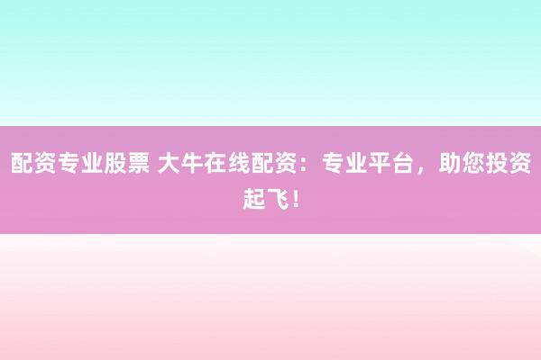 配資專業(yè)股票 大牛在線配資：專業(yè)平臺(tái)，助您投資起飛！