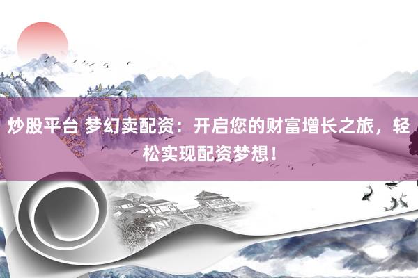 炒股平臺(tái) 夢(mèng)幻賣配資：開啟您的財(cái)富增長(zhǎng)之旅，輕松實(shí)現(xiàn)配資夢(mèng)想！