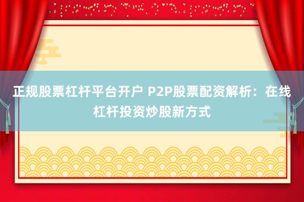 正規(guī)股票杠桿平臺(tái)開戶 P2P股票配資解析：在線杠桿投資炒股新方式