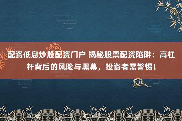 配資低息炒股配資門(mén)戶 揭秘股票配資陷阱：高杠桿背后的風(fēng)險(xiǎn)與黑幕，投資者需警惕！